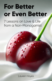 For Better or Even Better: 7 Lessons on Love & Life from a Non-Monogamist